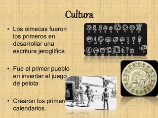 Cultura
• Los olmecas fueron
los primeros en
desarrollar una
escritura jeroglífica
• Fue el primer pueblo
en inventar el juego
de pelota
• Crearon los primeros
calendarios
 