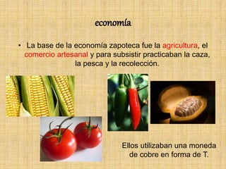 economía
• La base de la economía zapoteca fue la agricultura, el
comercio artesanal y para subsistir practicaban la caza,
la pesca y la recolección.
Ellos utilizaban una moneda
de cobre en forma de T.
 