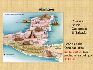 ubicación
Chiapas
Belice
Guatemala
El Salvador
Gracias a los
Olmecas ellos
construyeron sus
poblaciones del tipo
ALDEAS.
 