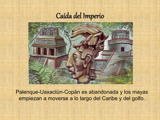 Caída del Imperio
Palenque-Uaxactún-Copán es abandonada y los mayas
empiezan a moverse a lo largo del Caribe y del golfo.
 