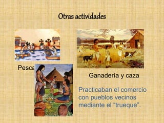 Otras actividades
Pesca
Ganadería y caza
Practicaban el comercio
con pueblos vecinos
mediante el “trueque”.
 