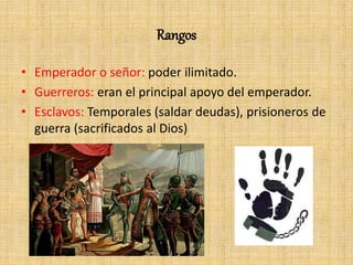 Rangos
• Emperador o señor: poder ilimitado.
• Guerreros: eran el principal apoyo del emperador.
• Esclavos: Temporales (saldar deudas), prisioneros de
guerra (sacrificados al Dios)
 