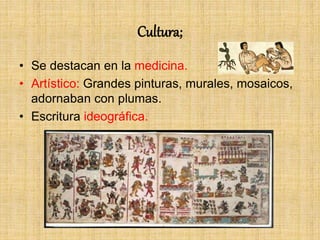 Cultura;
• Se destacan en la medicina.
• Artístico: Grandes pinturas, murales, mosaicos,
adornaban con plumas.
• Escritura ideográfica.
 
