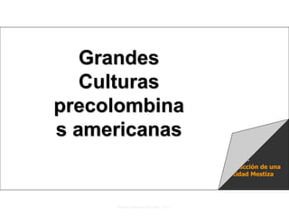Raíces Históricas de Chile U 1/ 7
Construcción de una
Identidad Mestiza
1
Grandes
Culturas
precolombina
s americanas
 