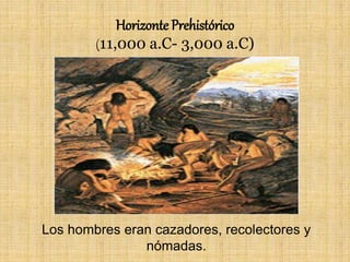 Horizonte Prehistórico
(11,000 a.C- 3,000 a.C)
Los hombres eran cazadores, recolectores y
nómadas.
 