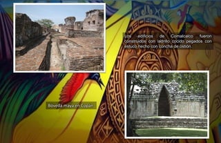 Los edificios de Comalcalco fueron
construidos con ladrillo cocido pegados con
estuco hecho con concha de ostión.
Bóveda maya en Copán
 