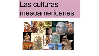 Las culturas
mesoamericanas
 