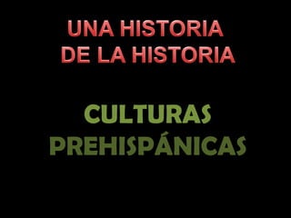 UNA HISTORIA  DE LA HISTORIA CULTURAS PREHISPÁNICAS 