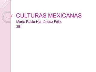 CULTURAS MEXICANAS
Marta Paola Hernández Félix.
3B

 