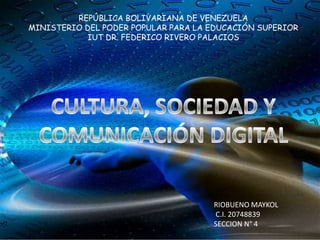 REPÚBLICA BOLIVARIANA DE VENEZUELA MINISTERIO DEL PODER POPULAR PARA LA EDUCACIÓN SUPERIOR IUT DR. FEDERICO RIVERO PALACIOS CULTURA, SOCIEDAD Y COMUNICACIÓN DIGITAL RIOBUENO MAYKOL  C.I. 20748839 SECCION N° 4 