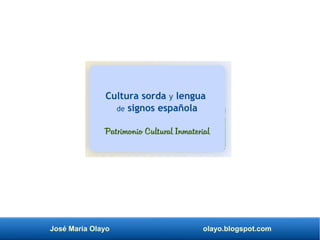 José María Olayo olayo.blogspot.com
Patrimonio Cultural Inmaterial
Cultura sorda y lengua
de signos española
 