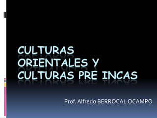 CULTURAS ORIENTALES Y CULTURAS PRE INCAS Prof. Alfredo BERROCAL OCAMPO 