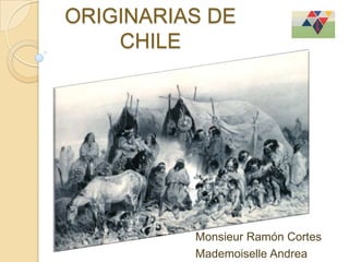 CULTURAS ORIGINARIAS DE CHILE Monsieur Ramón Cortes Mademoiselle Andrea Ramírez 