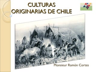 CULTURAS ORIGINARIAS DE CHILE Monsieur Ramón Cortes 