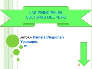 AUTORA: Pamela Chapoñan
Ypanaque.
Bjt
LAS PRINCIPALES
CULTURAS DEL PERÚ
 