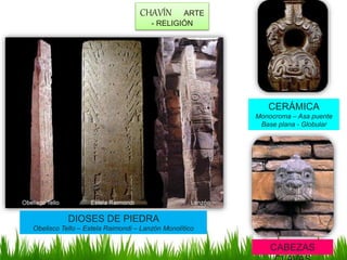CHAVÍN ARTE
- RELIGIÓN
DIOSES DE PIEDRA
Obelisco Tello – Estela Raimondi – Lanzón Monolítico
CERÁMICA
Monocroma – Asa puente
Base plana - Globular
CABEZAS
 