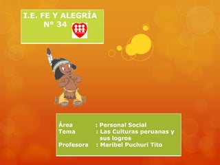 I.E. FE Y ALEGRÍA
N° 34
Área : Personal Social
Tema : Las Culturas peruanas y
sus logros
Profesora : Maribel Puchuri Tito
 