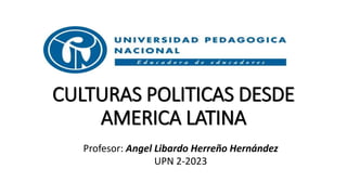 CULTURAS POLITICAS DESDE
AMERICA LATINA
Profesor: Angel Libardo Herreño Hernández
UPN 2-2023
 