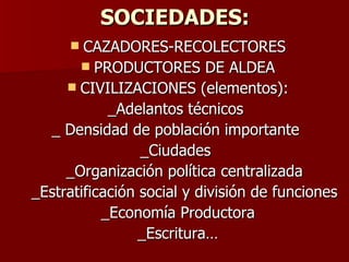 SOCIEDADES: CAZADORES-RECOLECTORES PRODUCTORES DE ALDEA CIVILIZACIONES (elementos): _Adelantos técnicos  _ Densidad de población importante  _Ciudades  _Organización política centralizada _Estratificación social y división de funciones _Economía Productora _Escritura… 
