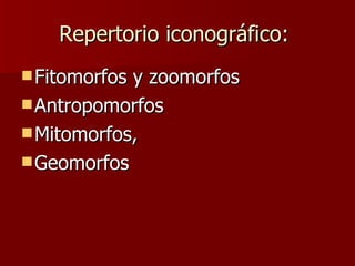 Repertorio iconográfico:  Fitomorfos y zoomorfos Antropomorfos Mitomorfos,  Geomorfos 