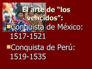 El arte de “los vencidos”:   Conquista de México: 1517-1521 Conquista de Perú: 1519-1535 
