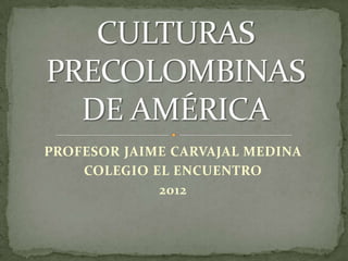 PROFESOR JAIME CARVAJAL MEDINA
    COLEGIO EL ENCUENTRO
             2012
 