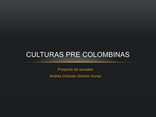 CULTURAS PRE COLOMBINAS 
Proyecto de sociales 
Andrés Orlando Gómez munar 
 