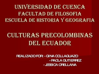 UNIVERSIDAD DE CUENCA FACULTAD DE FILOSOFIA ESCUELA DE HISTORIA Y GEOGRAFIA   CULTURAS PRECOLOMBINAS DEL ECUADOR REALIZADO POR: - GINA COLLAGUAZO   - PAOLA GUTIERREZ - JESSICA ORELLANA 