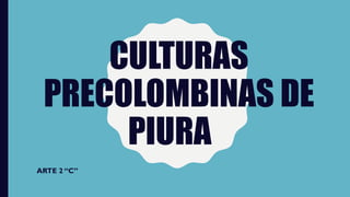 CULTURAS
PRECOLOMBINAS DE
PIURA
ARTE 2 “C”
 