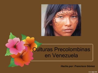 Culturas Precolombinas en Venezuela Hecho por: Francisco Gómez 