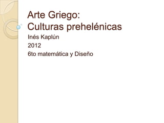 Arte Griego:
Culturas prehelénicas
Inés Kaplún
2012
6to matemática y Diseño
 
