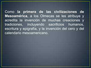 Como la primera de las civilizaciones de
Mesoamérica, a los Olmecas se les atribuye y
acredita la invención de muchas crea...
