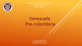 Venezuela
Pre-colombina
República Bolivariana de Venezuela
Universidad Fermín Toro
Ciencia política
Br. Jazael Hernández
jazaelh@Hotmail.com
 