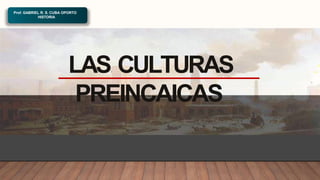 LAS CULTURAS
PREINCAICAS
Prof. GABRIEL R. S. CUBA OPORTO
HISTORIA
 