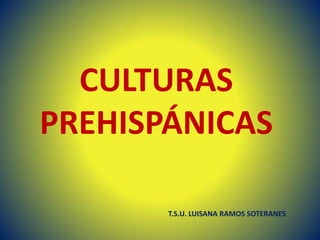 CULTURAS
PREHISPÁNICAS
T.S.U. LUISANA RAMOS SOTERANES

 