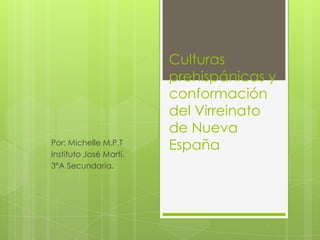 Culturas
prehispánicas y
conformación
del Virreinato
de Nueva
EspañaPor: Michelle M.P.T
Instituto José Martí.
3°A Secundaria.
 