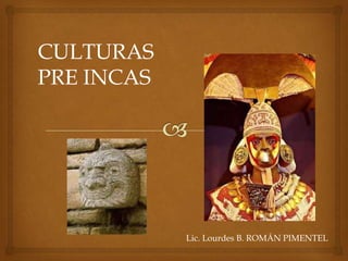 CULTURAS
PRE INCAS

Lic. Lourdes B. ROMÁN PIMENTEL

 