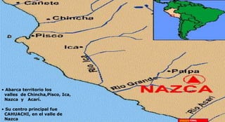 • Abarca territorio los 
valles de Chincha,Pisco, Ica, 
Nazca y Acarí. 
• Su centro principal fue 
CAHUACHI, en el valle de 
Nazca IMAGEN FINAL 
 