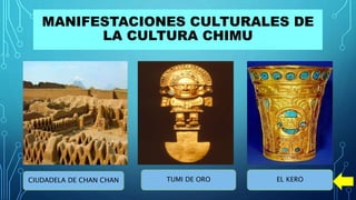 MANIFESTACIONES CULTURALES DE
LA CULTURA CHIMU
CIUDADELA DE CHAN CHAN EL KEROTUMI DE ORO
 