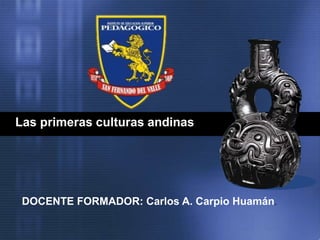 Las primeras culturas andinas
DOCENTE FORMADOR: Carlos A. Carpio Huamán.
 