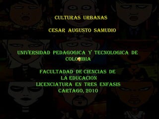 CULTURAS  URBANAS  CESAR  AUGUSTO  SAMUDIO UNIVERSIDAD  PEDAGOGICA  Y  TECNOLOGICA  DE  COLOMBIA FACULTADAD  DE CIENCIAS  DE  LA EDUCACION LICENCIATURA  EN  TRES  ENFASIS CARTAGO, 2010 