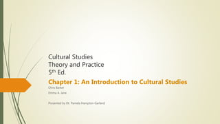 Cultural Studies
Theory and Practice
5th Ed.
Chapter 1: An Introduction to Cultural Studies
Chris Barker
Emma A. Jane
Presented by Dr. Pamela Hampton-Garland
 