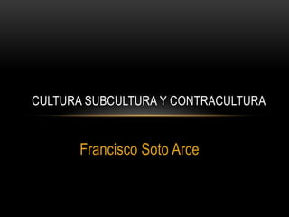 CULTURA SUBCULTURA Y CONTRACULTURA


      Francisco Soto Arce
 