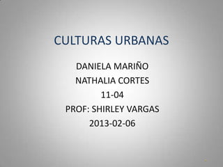 CULTURAS URBANAS
   DANIELA MARIÑO
   NATHALIA CORTES
         11-04
 PROF: SHIRLEY VARGAS
      2013-02-06
 