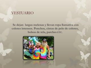 VESTUARIO

 Se dejan largas melenas y llevan ropa llamativa con
colores intensos. Ponchos, cintas de pelo de colores,
             bolsos de tela, parches ETC.
 