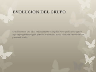 EVOLUCION DEL GRUPO



Actualmente es una tribu prácticamente extinguida pero que ha conseguido
dejar impregnadas en gran parte de la sociedad actual sus ideas antimilitaristas
y revolucionarias.
 