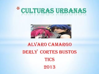 ALVARO CAMARGO
DERLY CORTES BUSTOS
TICS
2013
*CULTURAS URBANAS
 