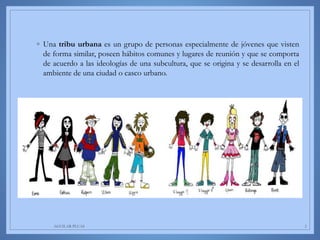◦ Una tribu urbana es un grupo de personas especialmente de jóvenes que visten
de forma similar, poseen hábitos comunes y lugares de reunión y que se comporta
de acuerdo a las ideologías de una subcultura, que se origina y se desarrolla en el
ambiente de una ciudad o casco urbano.
AGUILAR-PLUAS 2
 