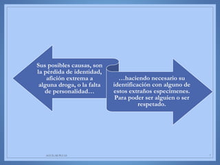 Sus posibles causas, son
la pérdida de identidad,
afición extrema a
alguna droga, o la falta
de personalidad…
…haciendo necesario su
identificación con alguno de
estos extraños especímenes.
Para poder ser alguien o ser
respetado.
AGUILAR-PLUAS 7
 