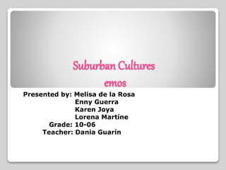 Suburban Cultures
emos
Presented by: Melisa de la Rosa
Enny Guerra
Karen Joya
Lorena Martíne
Grade: 10-06
Teacher: Dania Guarín
 